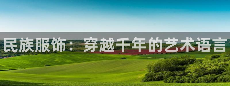 欧星国际娱乐：民族服饰：穿越千年的艺术语